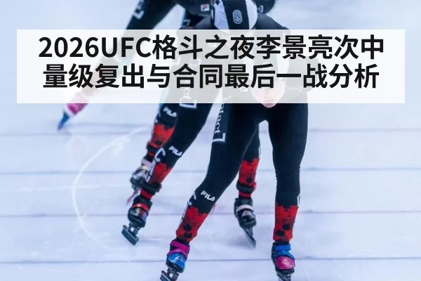 2026UFC格斗之夜李景亮次中量级复出与合同最后一战分析