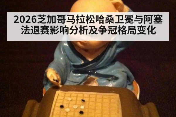 2026芝加哥马拉松哈桑卫冕与阿塞法退赛影响分析及争冠格局变化